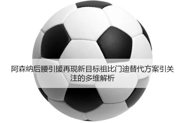 阿森纳后腰引援再现新目标祖比门迪替代方案引关注的多维解析